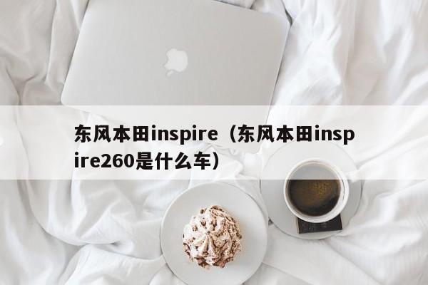 东风本田inspire（东风本田inspire260是什么车）