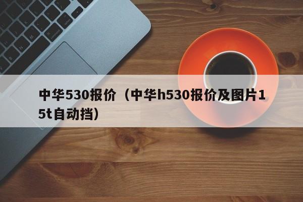 中华530报价（中华h530报价及图片15t自动挡）