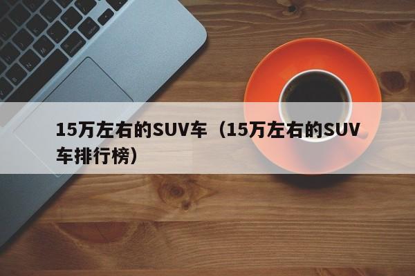 15万左右的SUV车（15万左右的SUV车排行榜）