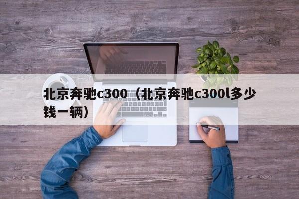 北京奔驰c300（北京奔驰c300l多少钱一辆）