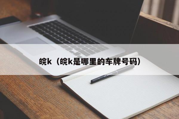 皖k（皖k是哪里的车牌号码）