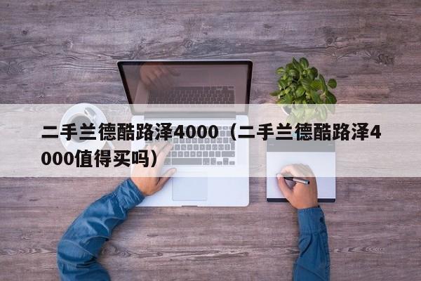 二手兰德酷路泽4000（二手兰德酷路泽4000值得买吗）