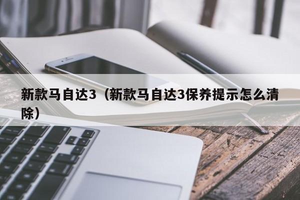 新款马自达3（新款马自达3保养提示怎么清除）