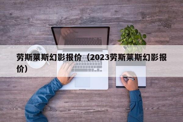 劳斯莱斯幻影报价（2023劳斯莱斯幻影报价）