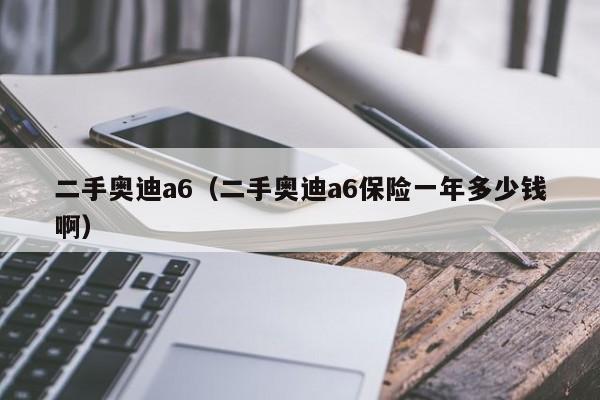 二手奥迪a6（二手奥迪a6保险一年多少钱啊）