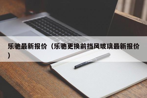 乐驰最新报价（乐驰更换前挡风玻璃最新报价）