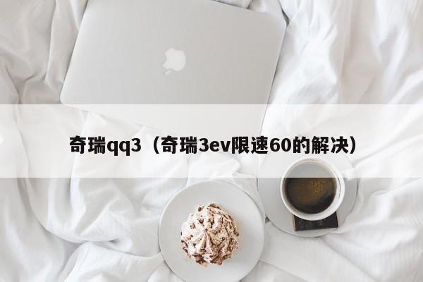 奇瑞qq3（奇瑞3ev限速60的解决）