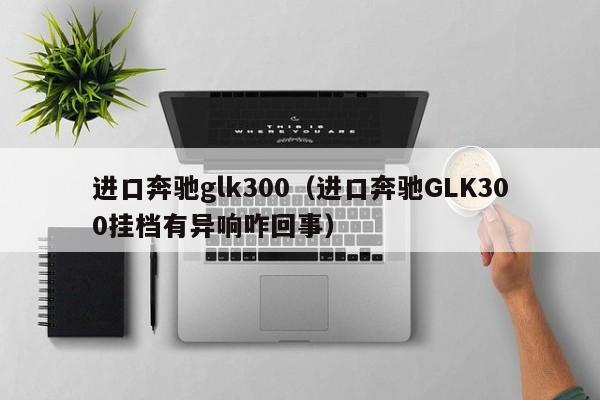 进口奔驰glk300（进口奔驰GLK300挂档有异响咋回事）