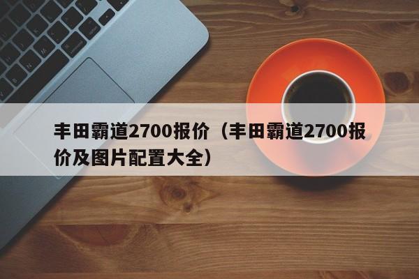 丰田霸道2700报价（丰田霸道2700报价及图片配置大全）