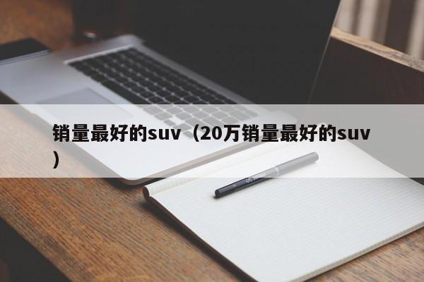 销量最好的suv（20万销量最好的suv）