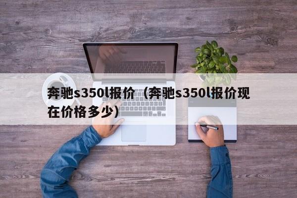 奔驰s350l报价（奔驰s350l报价现在价格多少）