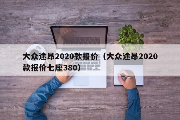 大众途昂2020款报价（大众途昂2020款报价七座380）