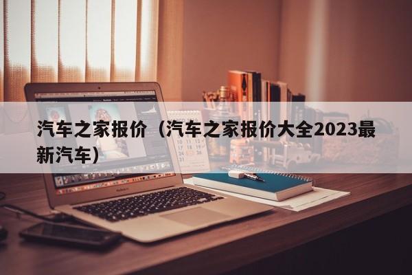 汽车之家报价（汽车之家报价大全2023最新汽车）