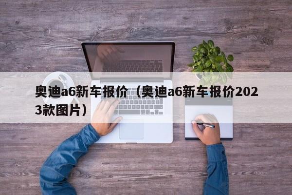 奥迪a6新车报价（奥迪a6新车报价2023款图片）