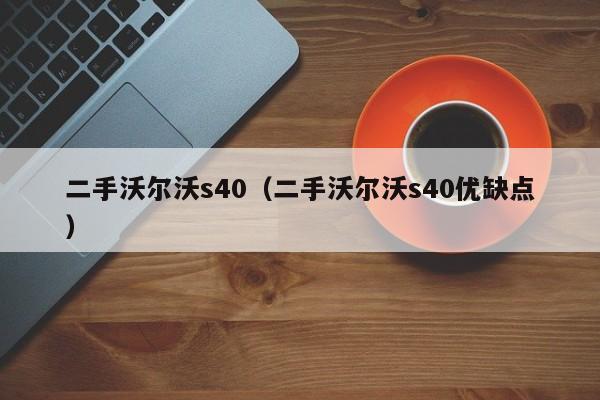 二手沃尔沃s40（二手沃尔沃s40优缺点）