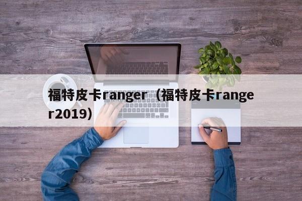 福特皮卡ranger（福特皮卡ranger2019）