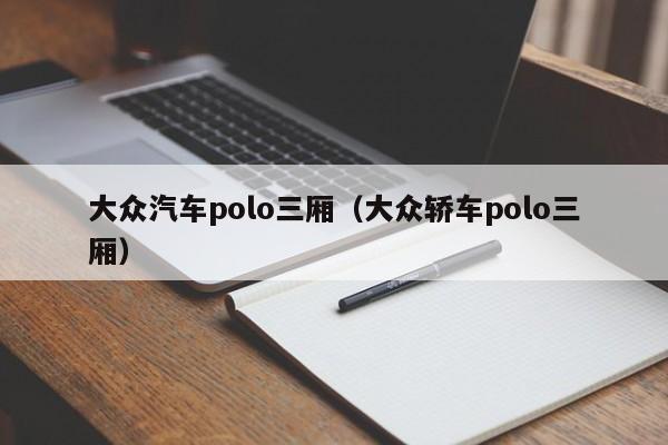 大众汽车polo三厢（大众轿车polo三厢）