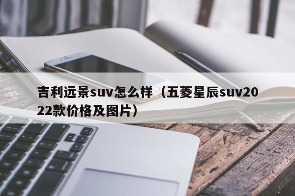 吉利远景suv怎么样（五菱星辰suv2022款价格及图片）