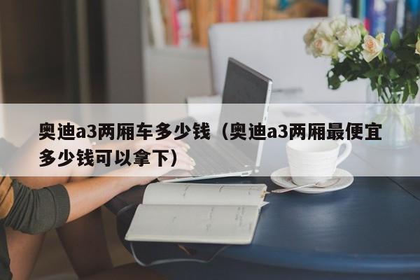 奥迪a3两厢车多少钱（奥迪a3两厢最便宜多少钱可以拿下）