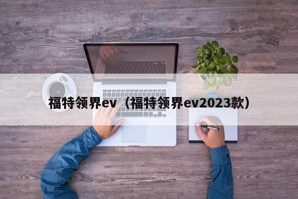 福特领界ev（福特领界ev2023款）