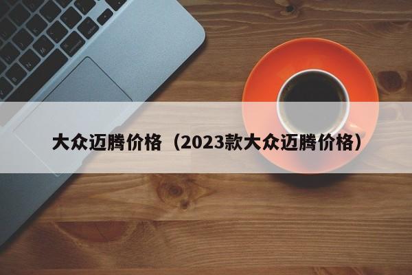 大众迈腾价格（2023款大众迈腾价格）