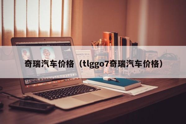 奇瑞汽车价格（tlggo7奇瑞汽车价格）