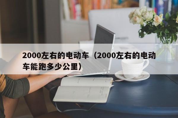 2000左右的电动车（2000左右的电动车能跑多少公里）