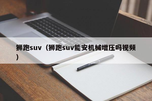 狮跑suv（狮跑suv能安机械增压吗视频）