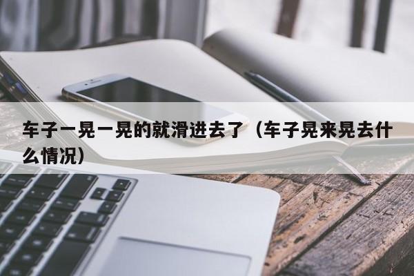 车子一晃一晃的就滑进去了（车子晃来晃去什么情况）