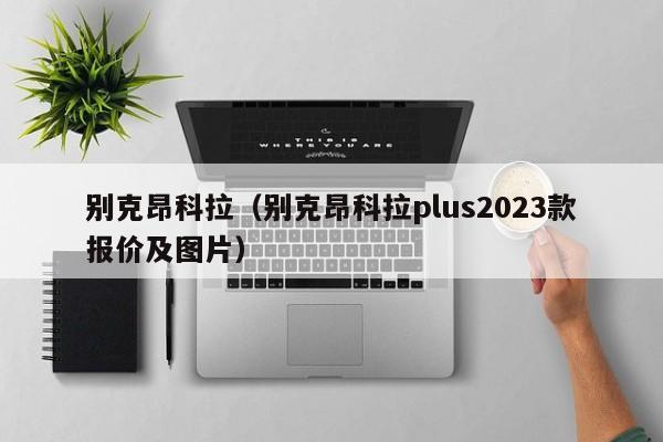 别克昂科拉（别克昂科拉plus2023款报价及图片）