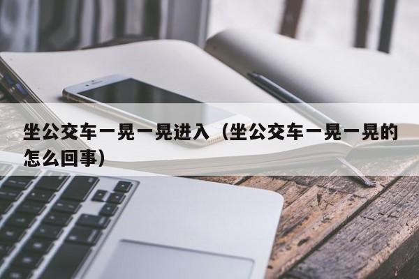 坐公交车一晃一晃进入（坐公交车一晃一晃的怎么回事）