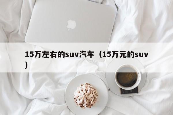 15万左右的suv汽车（15万元的suv）