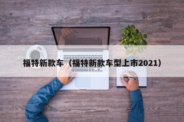 福特新款车（福特新款车型上市2021）