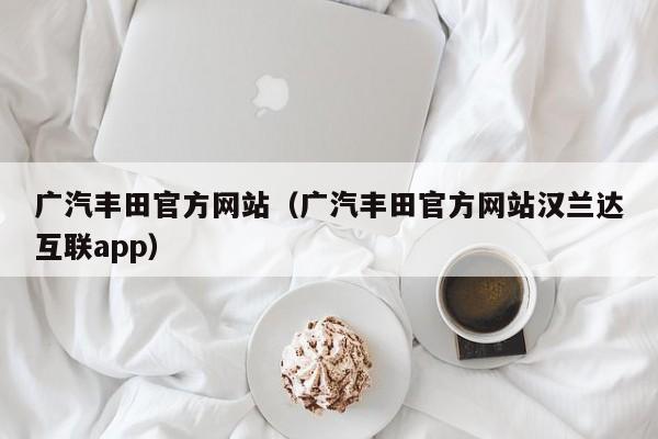 广汽丰田官方网站（广汽丰田官方网站汉兰达互联app）