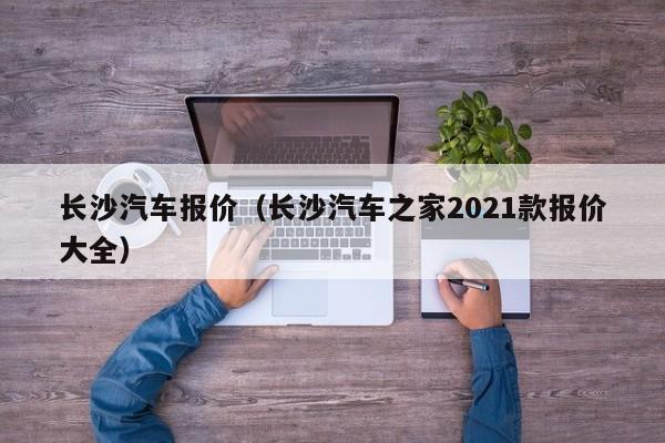 长沙汽车报价（长沙汽车之家2021款报价大全）