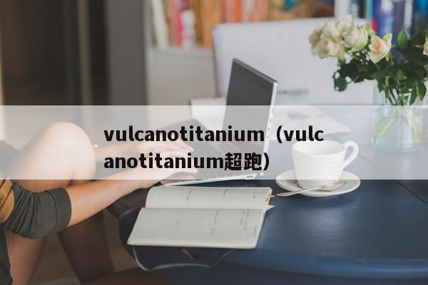 vulcanotitanium（vulcanotitanium超跑）