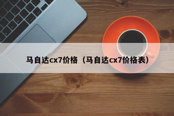 马自达cx7价格（马自达cx7价格表）