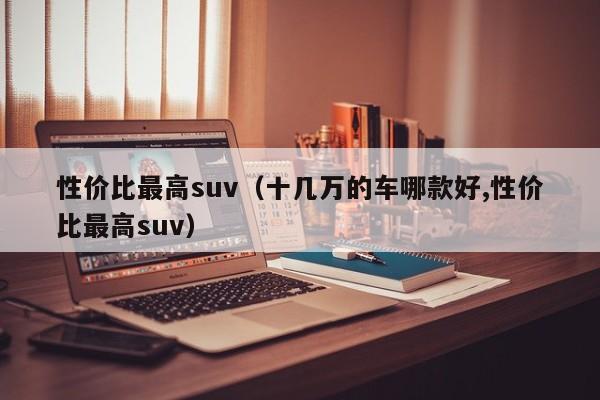 性价比最高suv（十几万的车哪款好,性价比最高suv）