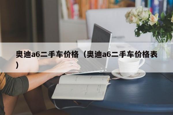 奥迪a6二手车价格（奥迪a6二手车价格表）