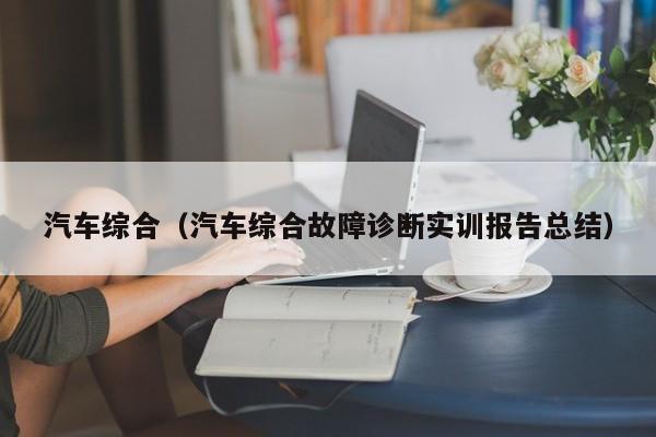 汽车综合（汽车综合故障诊断实训报告总结）