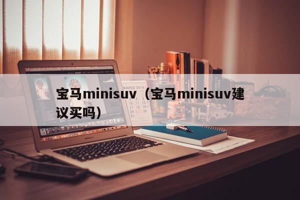 宝马minisuv（宝马minisuv建议买吗）