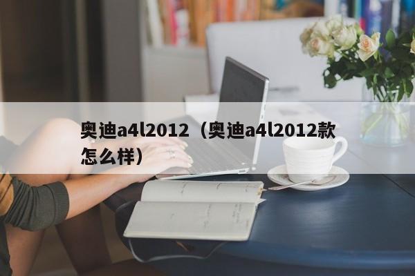 奥迪a4l2012（奥迪a4l2012款怎么样）