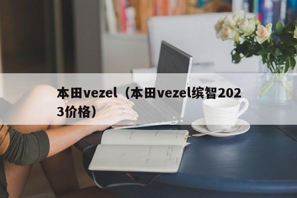 本田vezel（本田vezel缤智2023价格）