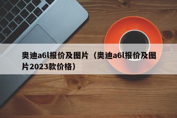 奥迪a6l报价及图片（奥迪a6l报价及图片2023款价格）