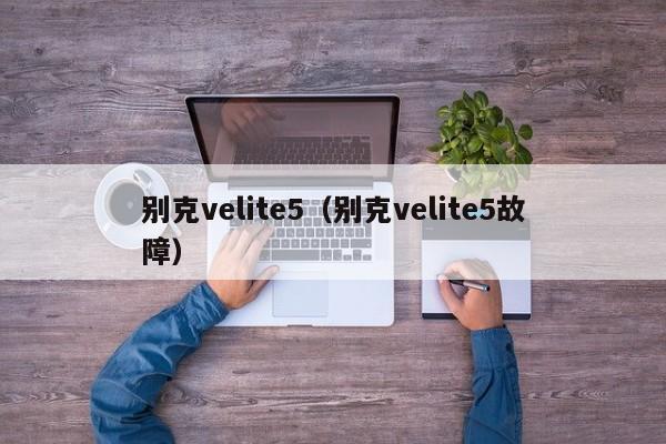 别克velite5（别克velite5故障）