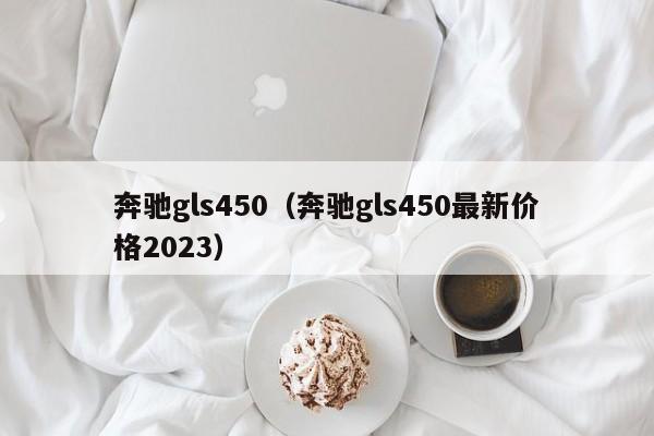 奔驰gls450（奔驰gls450最新价格2023）