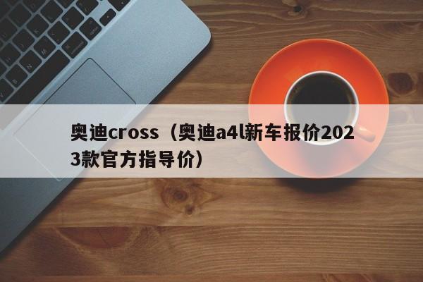 奥迪cross（奥迪a4l新车报价2023款官方指导价）