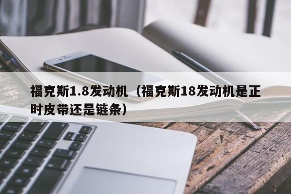 福克斯1.8发动机（福克斯18发动机是正时皮带还是链条）