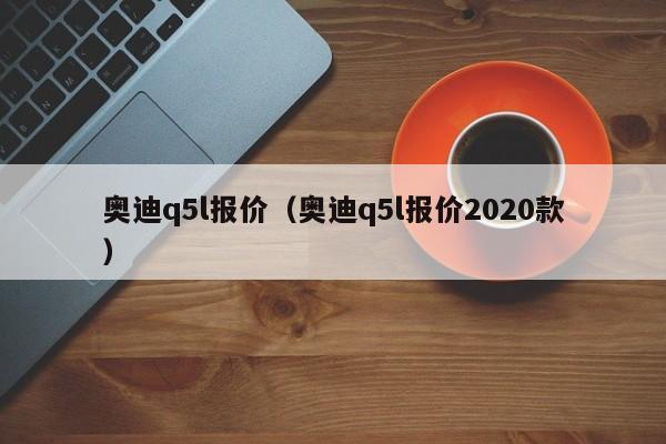 奥迪q5l报价（奥迪q5l报价2020款）