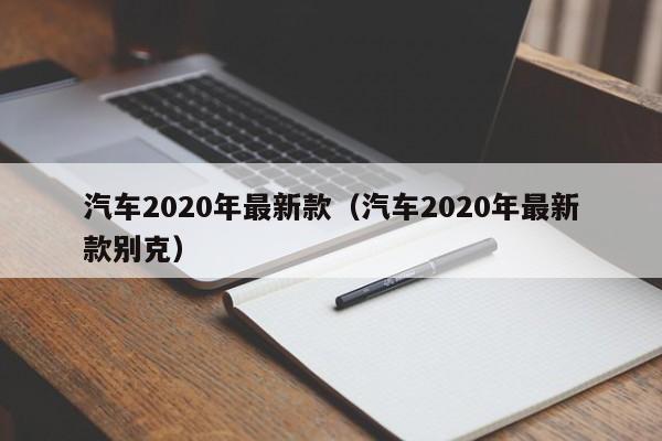 汽车2020年最新款（汽车2020年最新款别克）